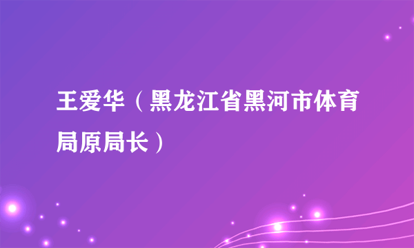 王爱华（黑龙江省黑河市体育局原局长）