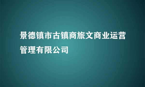 景德镇市古镇商旅文商业运营管理有限公司