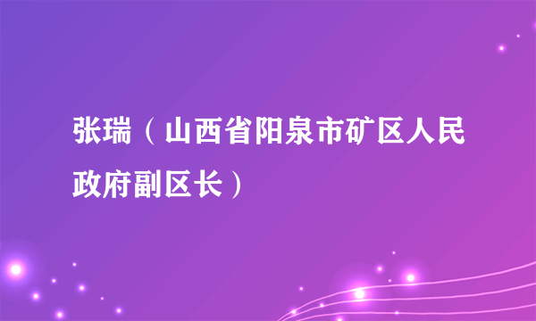 张瑞（山西省阳泉市矿区人民政府副区长）
