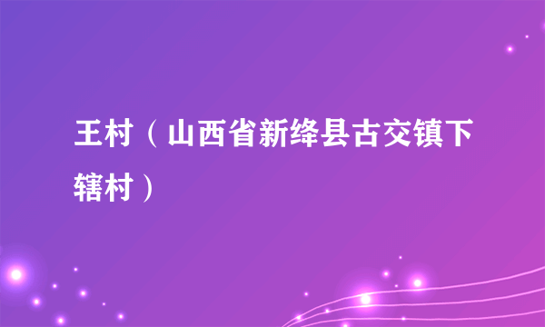 王村（山西省新绛县古交镇下辖村）