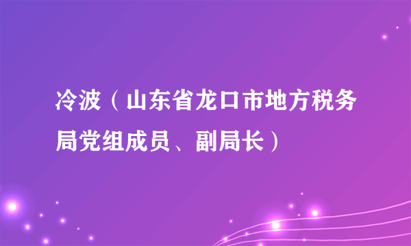 冷波（山东省龙口市地方税务局党组成员、副局长）
