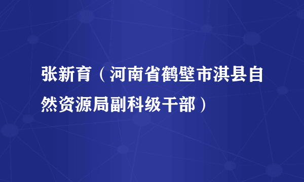 张新育（河南省鹤壁市淇县自然资源局副科级干部）