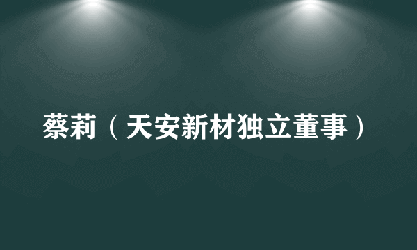 蔡莉（天安新材独立董事）