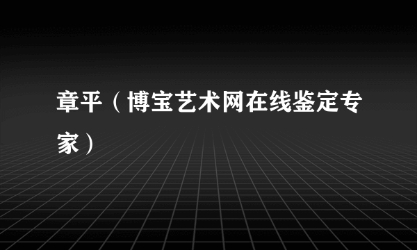 章平（博宝艺术网在线鉴定专家）
