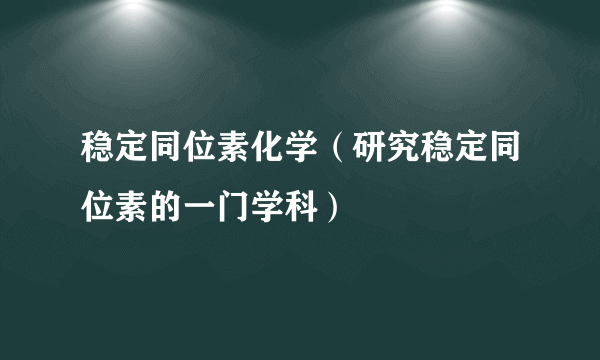 稳定同位素化学（研究稳定同位素的一门学科）