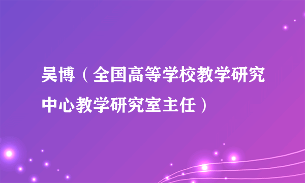 吴博（全国高等学校教学研究中心教学研究室主任）