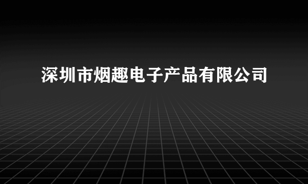 深圳市烟趣电子产品有限公司