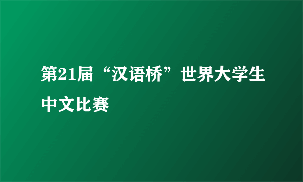 第21届“汉语桥”世界大学生中文比赛