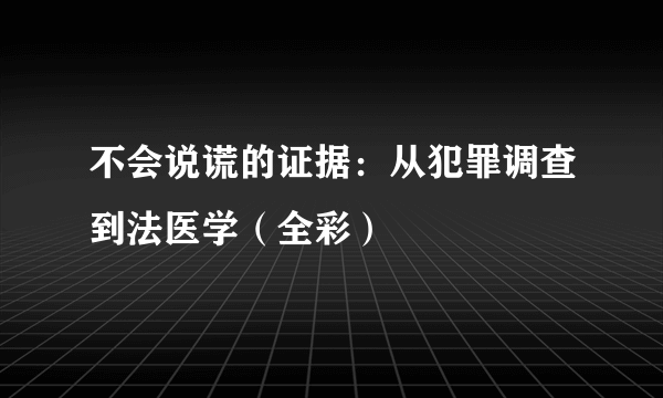不会说谎的证据：从犯罪调查到法医学（全彩）