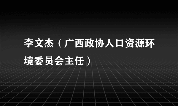 李文杰（广西政协人口资源环境委员会主任）