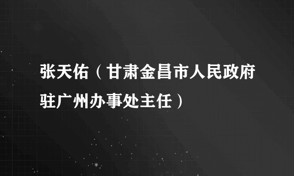 张天佑（甘肃金昌市人民政府驻广州办事处主任）