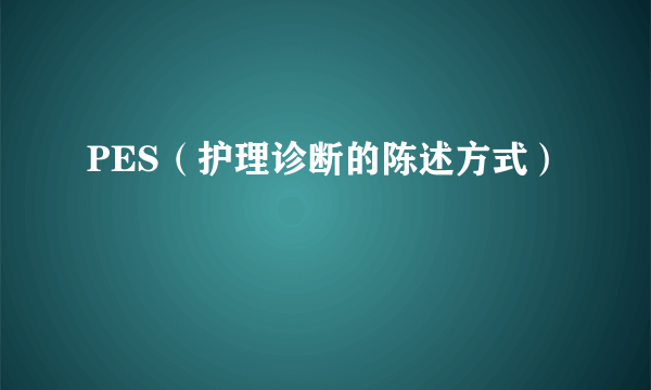 PES（护理诊断的陈述方式）