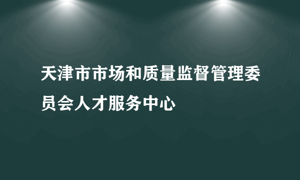 天津市市场和质量监督管理委员会人才服务中心