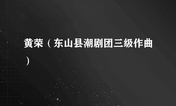 黄荣（东山县潮剧团三级作曲）