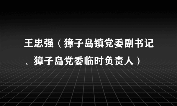 王忠强（獐子岛镇党委副书记、獐子岛党委临时负责人）