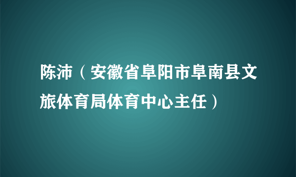 陈沛（安徽省阜阳市阜南县文旅体育局体育中心主任）