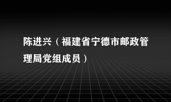 陈进兴（福建省宁德市邮政管理局党组成员）