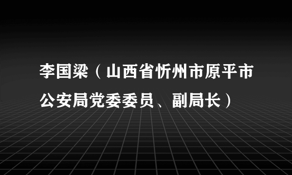 李国梁（山西省忻州市原平市公安局党委委员、副局长）