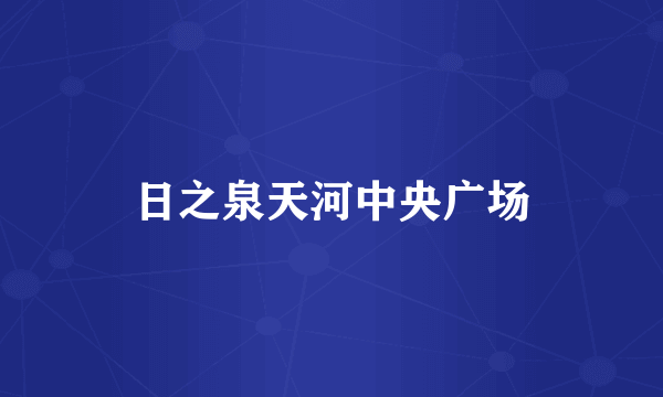 日之泉天河中央广场