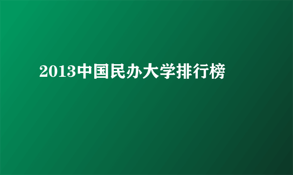 2013中国民办大学排行榜