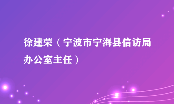 徐建荣（宁波市宁海县信访局办公室主任）