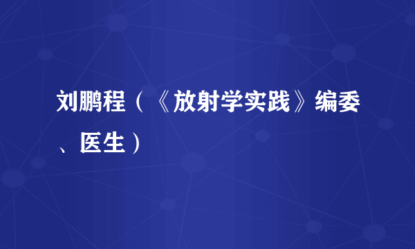 刘鹏程（《放射学实践》编委、医生）