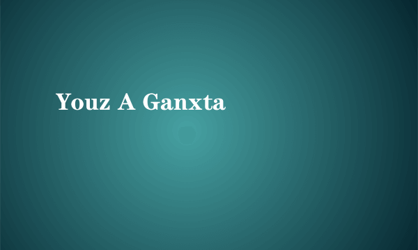 Youz A Ganxta