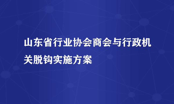 山东省行业协会商会与行政机关脱钩实施方案