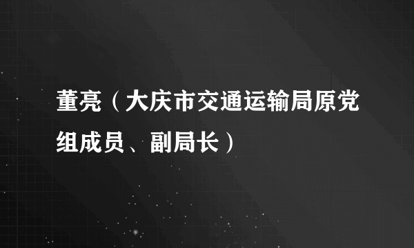 董亮（大庆市交通运输局原党组成员、副局长）