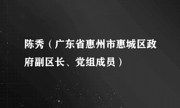 陈秀（广东省惠州市惠城区政府副区长、党组成员）