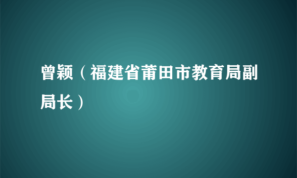 曾颖（福建省莆田市教育局副局长）