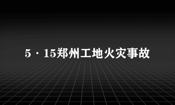 5·15郑州工地火灾事故