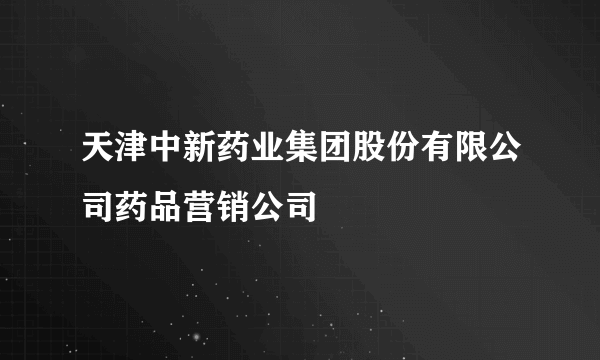 天津中新药业集团股份有限公司药品营销公司