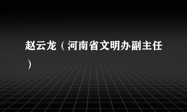 赵云龙（河南省文明办副主任）