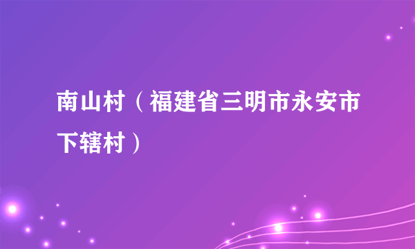 南山村（福建省三明市永安市下辖村）
