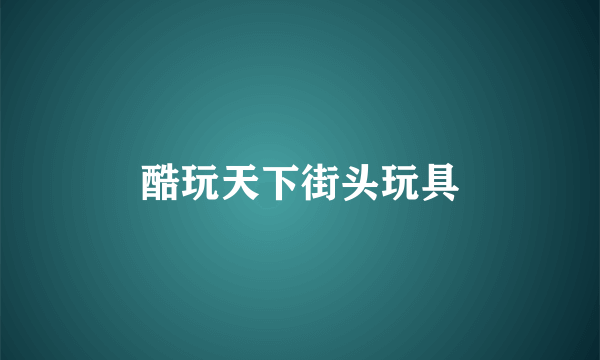 酷玩天下街头玩具