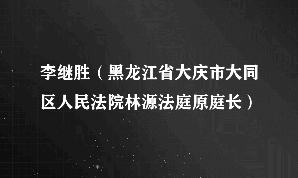 李继胜（黑龙江省大庆市大同区人民法院林源法庭原庭长）