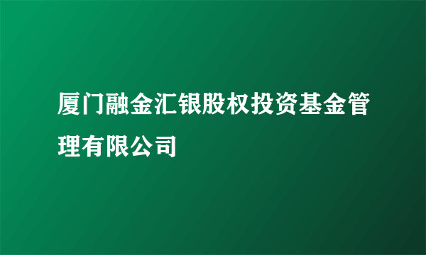 厦门融金汇银股权投资基金管理有限公司