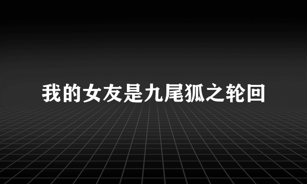 我的女友是九尾狐之轮回