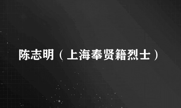 陈志明（上海奉贤籍烈士）