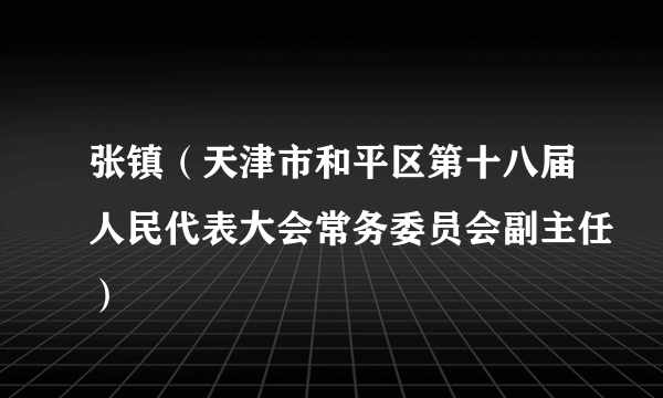 张镇（天津市和平区第十八届人民代表大会常务委员会副主任）