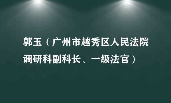 郭玉（广州市越秀区人民法院调研科副科长、一级法官）