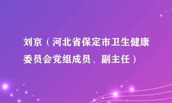 刘京（河北省保定市卫生健康委员会党组成员、副主任）