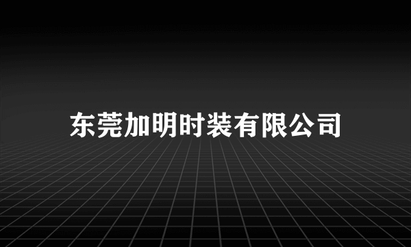 东莞加明时装有限公司