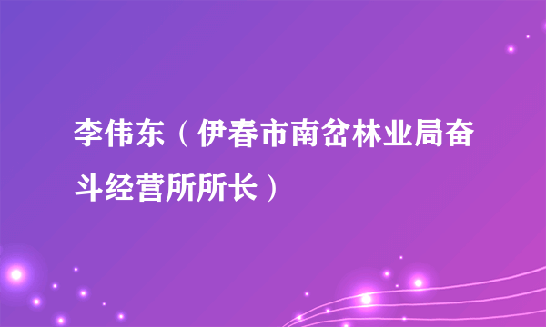 李伟东（伊春市南岔林业局奋斗经营所所长）