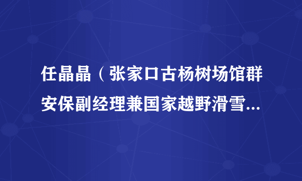 任晶晶（张家口古杨树场馆群安保副经理兼国家越野滑雪中心安保经理（副支队长））
