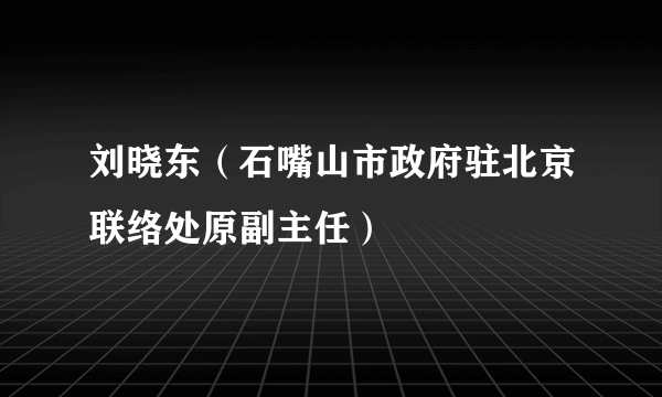 刘晓东（石嘴山市政府驻北京联络处原副主任）