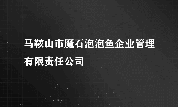 马鞍山市魔石泡泡鱼企业管理有限责任公司