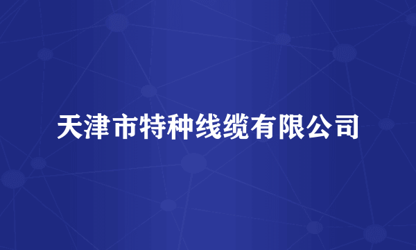 天津市特种线缆有限公司