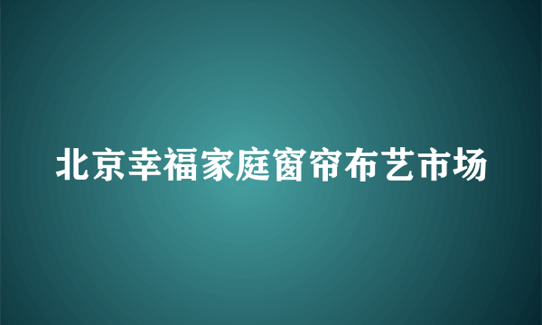 北京幸福家庭窗帘布艺市场